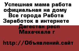 Успешная мама(работа официальная на дому) - Все города Работа » Заработок в интернете   . Дагестан респ.,Махачкала г.